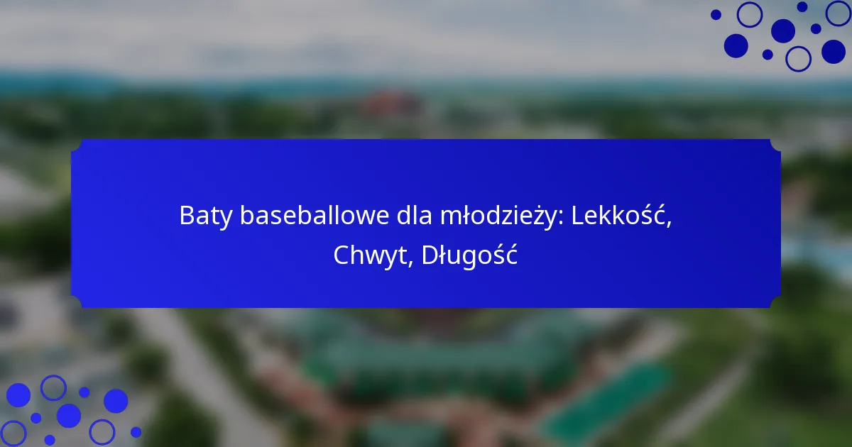 Baty baseballowe dla młodzieży: Lekkość, Chwyt, Długość
