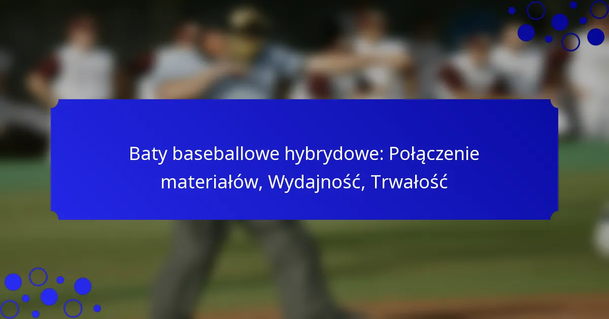 Baty baseballowe hybrydowe: Połączenie materiałów, Wydajność, Trwałość