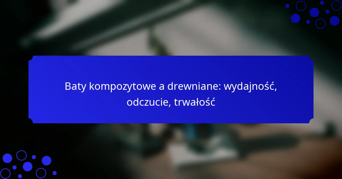 Baty kompozytowe a drewniane: wydajność, odczucie, trwałość