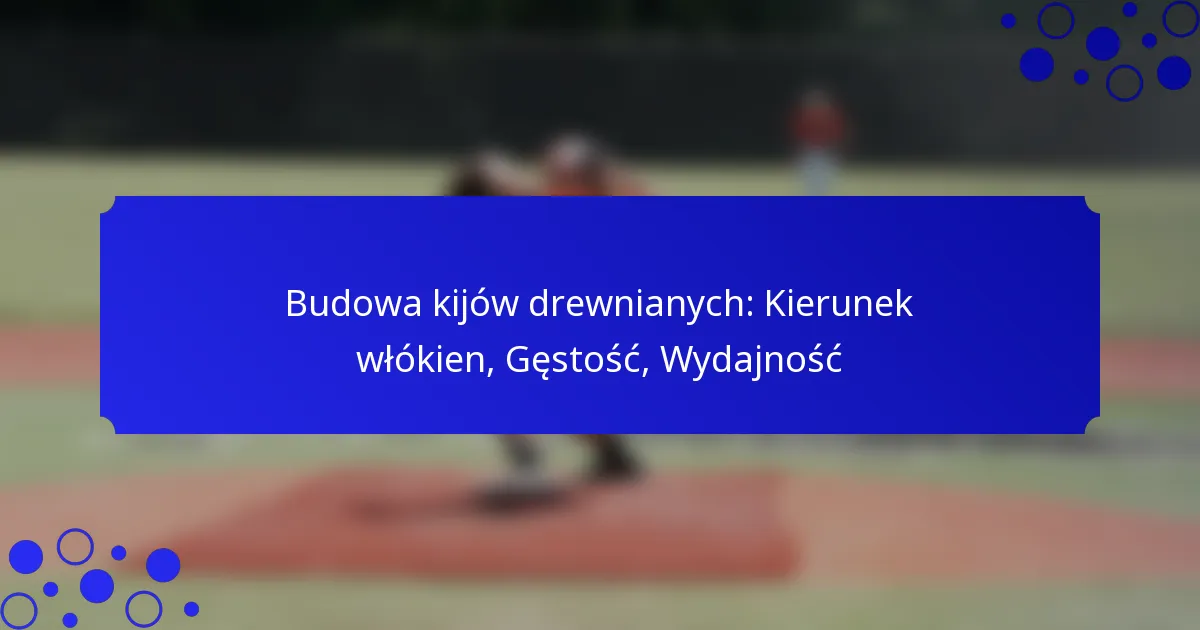 Budowa kijów drewnianych: Kierunek włókien, Gęstość, Wydajność