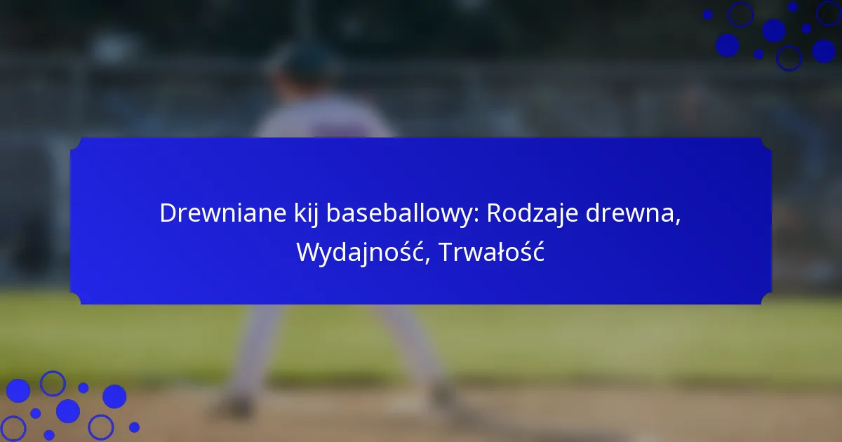 Drewniane kij baseballowy: Rodzaje drewna, Wydajność, Trwałość