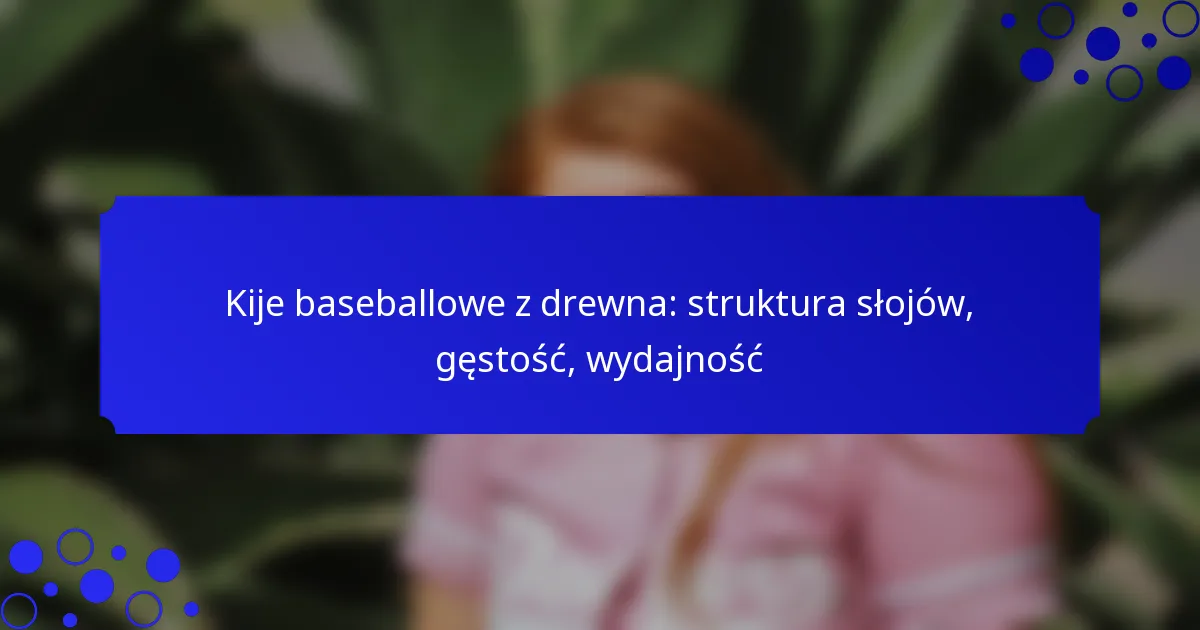 Kije baseballowe z drewna: struktura słojów, gęstość, wydajność