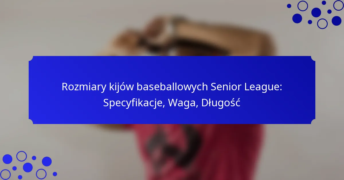 Rozmiary kijów baseballowych Senior League: Specyfikacje, Waga, Długość