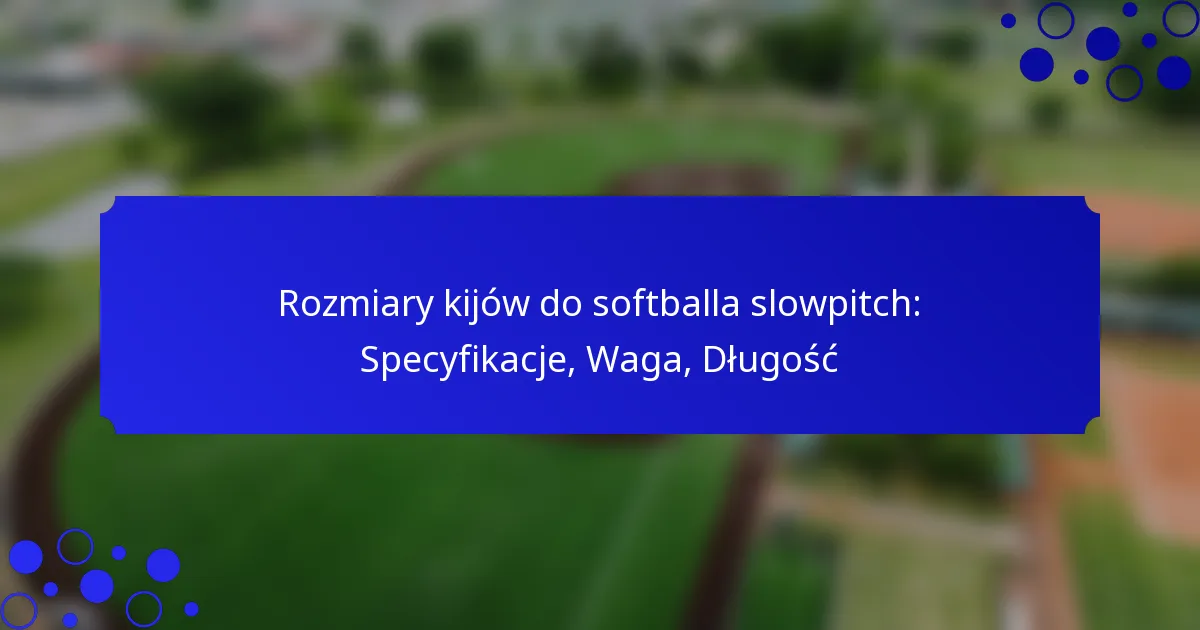 Rozmiary kijów do softballa slowpitch: Specyfikacje, Waga, Długość