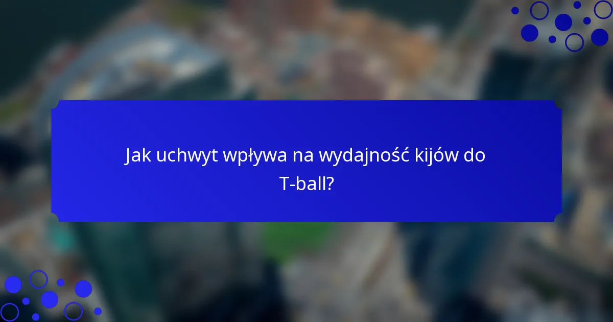 Jak uchwyt wpływa na wydajność kijów do T-ball?