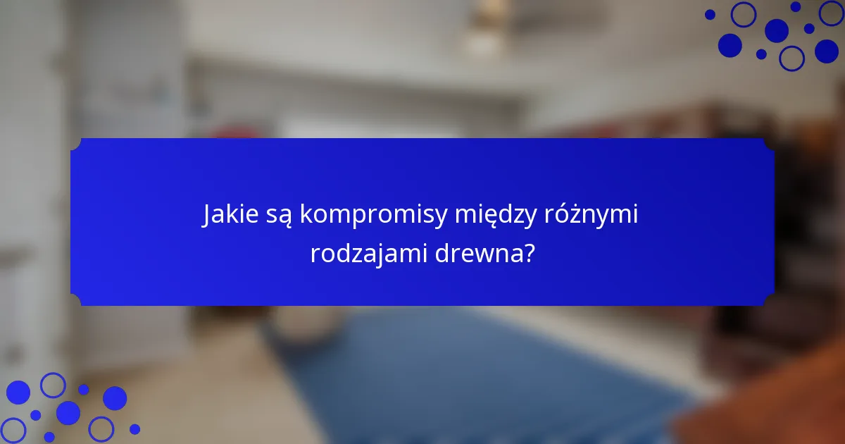 Jakie są kompromisy między różnymi rodzajami drewna?